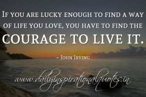 ... to find the courage to live it. ~ John Irving ( Inspiring Quotes