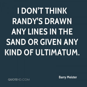... Randy's drawn any lines in the sand or given any kind of ultimatum