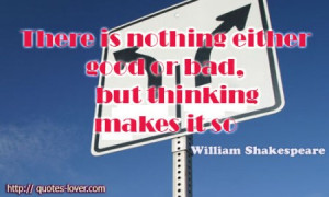There is nothing either good or bad but thinking makes it so