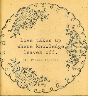 Love takes up where knowledge leaves off. - St. Thomas Aquinas