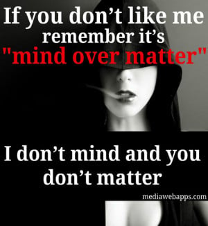 you don't like me remember it's mind over matter; I don't mind and you ...