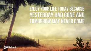 ... life today because yesterday had gone and tomorrow may never come