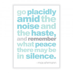 Go placidly amid the noise and haste, and remember what peace there ...