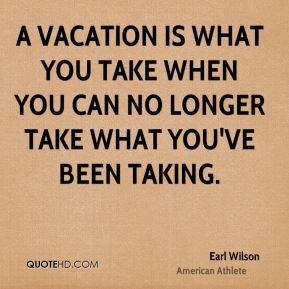 vacation is what you take when you can no longer take what you've ...