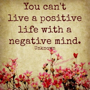 You can't live a positive life with a negative mind. Unknown