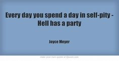 Every day you spend a day in self-pity - Hell has a party. This is the ...