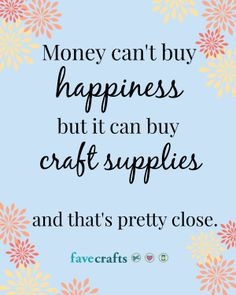 Money can't buy happiness, but it can buy craft supplies and that's ...