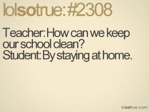 Teacher: How can we keep our school clean?Student: By staying at home.