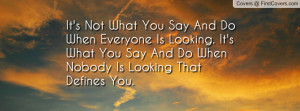 It's Not What You Say And Do When Everyone Is Looking. It's What You ...
