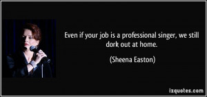 ... is a professional singer, we still dork out at home. - Sheena Easton