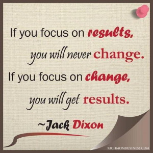 If you focus on results you will never change..
