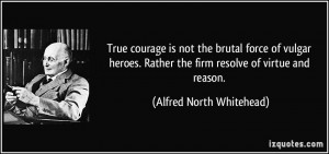 True courage is not the brutal force of vulgar heroes. Rather the firm ...