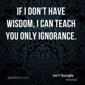 Leo F. Buscaglia - If I don't have wisdom, I can teach you only ...