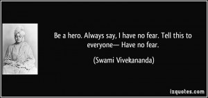 Be a hero. Always say, I have no fear. Tell this to everyone— Have ...
