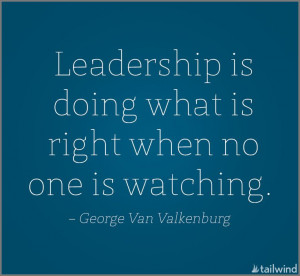 Leadership is doing what is right when no one is watching. -George Van ...