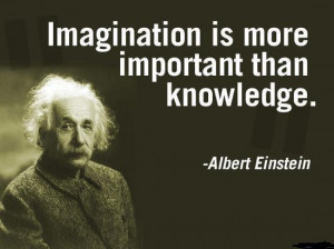 Imagination is more important than knowledge. Albert Einstein