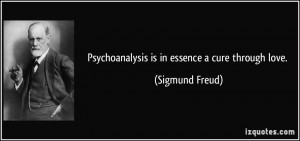 Psychoanalysis is in essence a cure through love. - Sigmund Freud