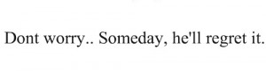 Don’t worry,.. someday ,he’ll regret it.~ Love Quote