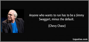 ... to run has to be a Jimmy Swaggart, minus the default. - Chevy Chase