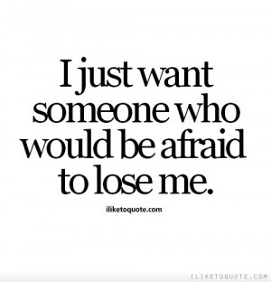 just want someone who would be afraid to lose me.