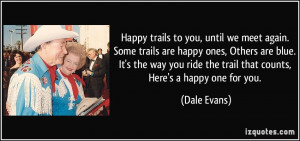 Happy trails to you, until we meet again. Some trails are happy ones ...