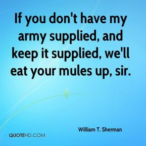 ... my army supplied, and keep it supplied, we'll eat your mules up, sir