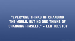 ... the world, but no one thinks of changing himself.” – Leo Tolstoy