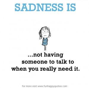 Sadness is, not having someone to talk to when you really need it.