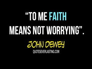 To me faith means not worrying. - John Dewey