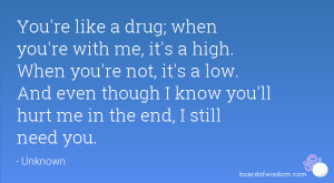 You're like a drug; when you're with me, it's a high. When you're not ...