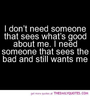 ... me i need someone that sees the bad and still wants me love quote