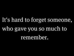 It's hard to forget someone, who gave you so much to remember.