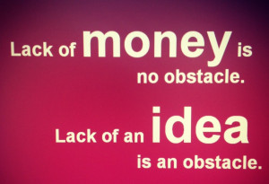 Lack of money is no obstacle. Lack of an idea is an obstacle.”