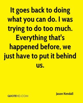 Kendall - It goes back to doing what you can do. I was trying to do ...