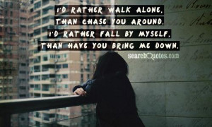rather walk alone, than chase you around. I'd rather fall by myself ...