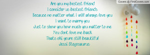Are you my bestest friend?I consider us bestest friendsBecause no ...