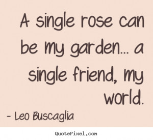 ... garden... a single friend, my world. Leo Buscaglia greatest friendship