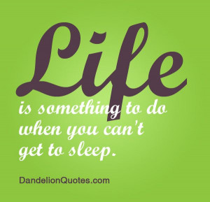 Life is something to do when you can't get to sleep. ~Fran Lebowitz ...