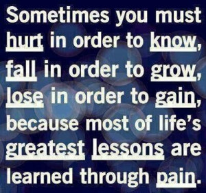 Sometimes you must hurt in order to know, fall in order to grow, lose ...