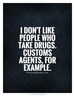 don't like people who take drugs. Customs agents, for example ...