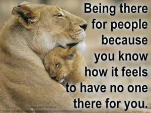 Being there for people because you know how it feels to have no one ...