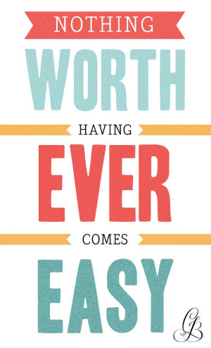 Nothing worth having ever comes easy. The stronger and harder you ...