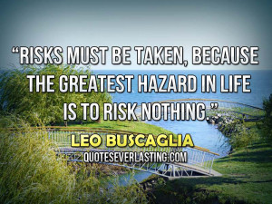 Risks must be taken, because the greatest hazard in life is to risk ...