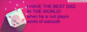 ... HAVE THE BEST DAD IN THE WORLD!when he is not playin world of warcraft