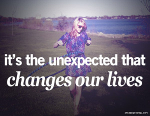 its the unexpected that changes our lives.
