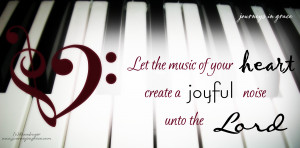 Let the music of your heart create a joyful noise unto the LORD.