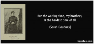 But the waiting time, my brothers, Is the hardest time of all. - Sarah ...