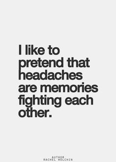 like to pretend that headaches are memories fighting each other ...