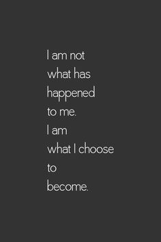 am not what has happened to me. I am what I choose to become.
