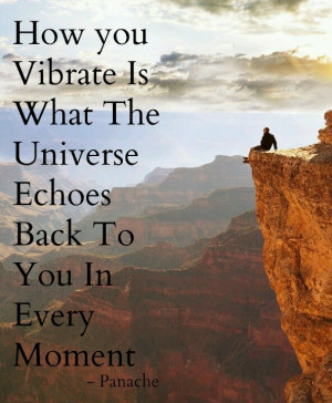 ... what the universe echoes back to you in every moment.